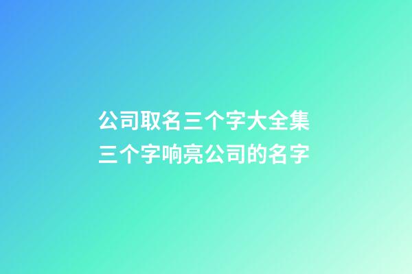 公司取名三个字大全集 三个字响亮公司的名字